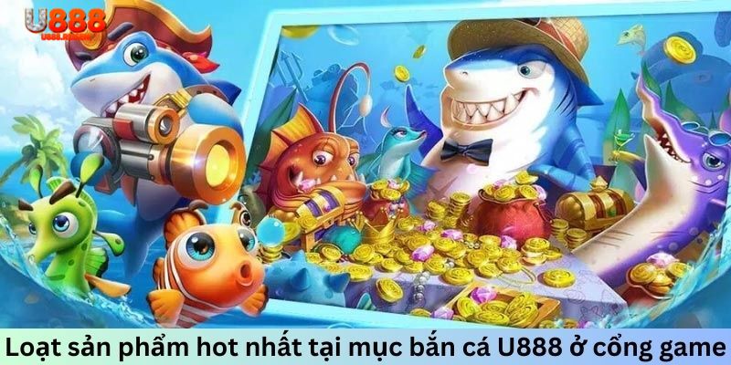 Loạt sản phẩm hot nhất tại mục bắn cá U888